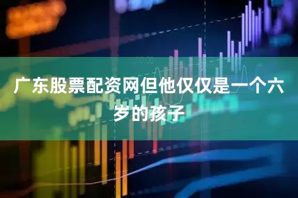 广东股票配资网但他仅仅是一个六岁的孩子
