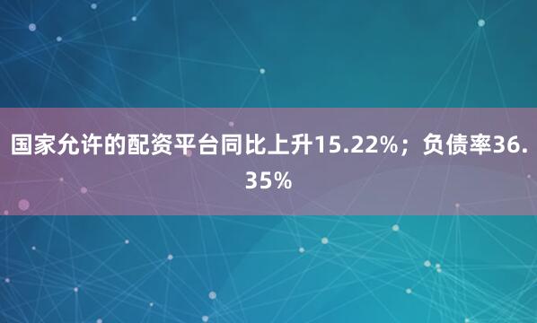 国家允许的配资平台同比上升15.22%；负债率36.35%