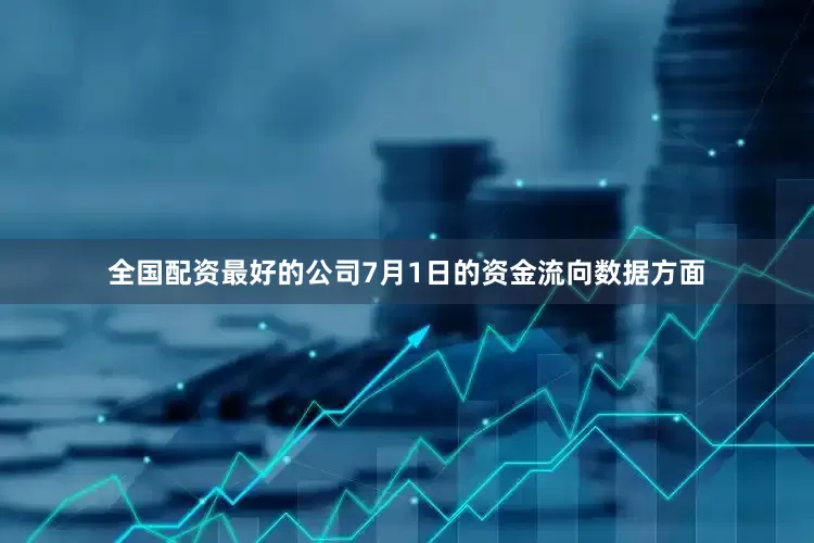 全国配资最好的公司7月1日的资金流向数据方面