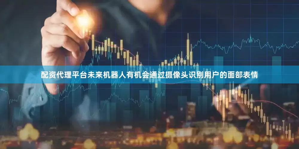 配资代理平台未来机器人有机会通过摄像头识别用户的面部表情