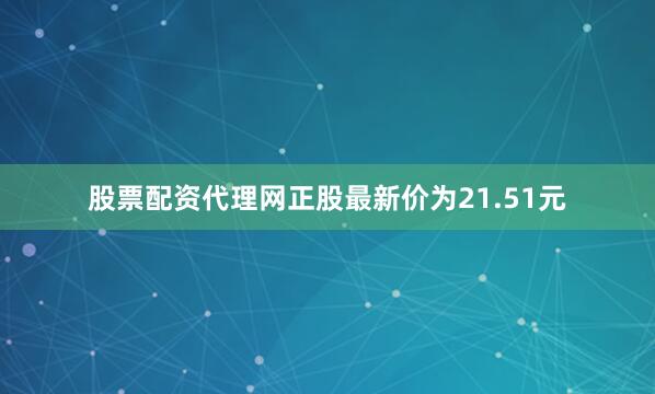 股票配资代理网正股最新价为21.51元