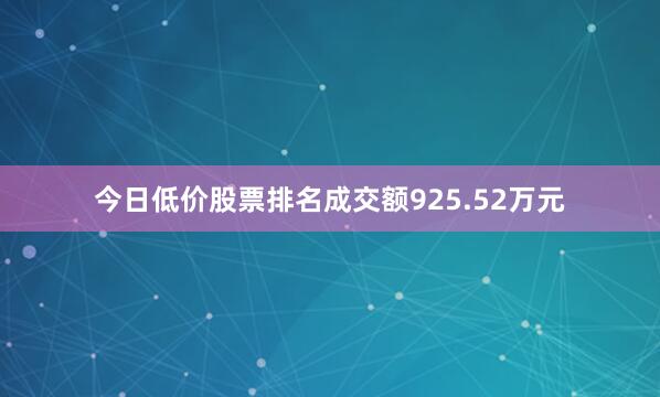 今日低价股票排名成交额925.52万元