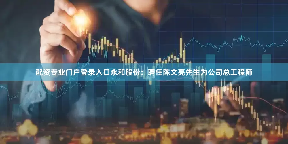 配资专业门户登录入口永和股份：聘任陈文亮先生为公司总工程师