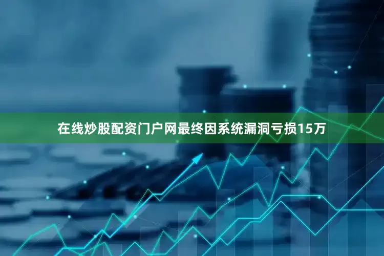 在线炒股配资门户网最终因系统漏洞亏损15万