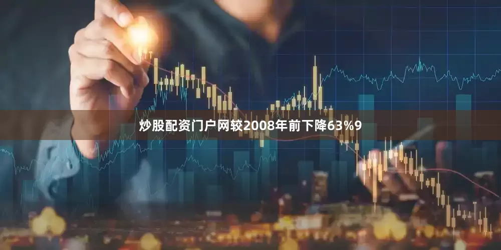 炒股配资门户网较2008年前下降63%9