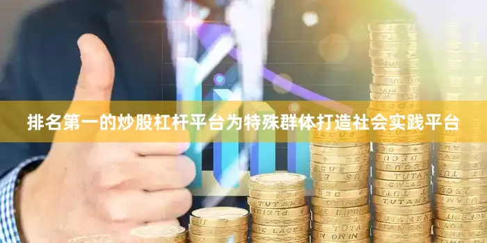 排名第一的炒股杠杆平台为特殊群体打造社会实践平台