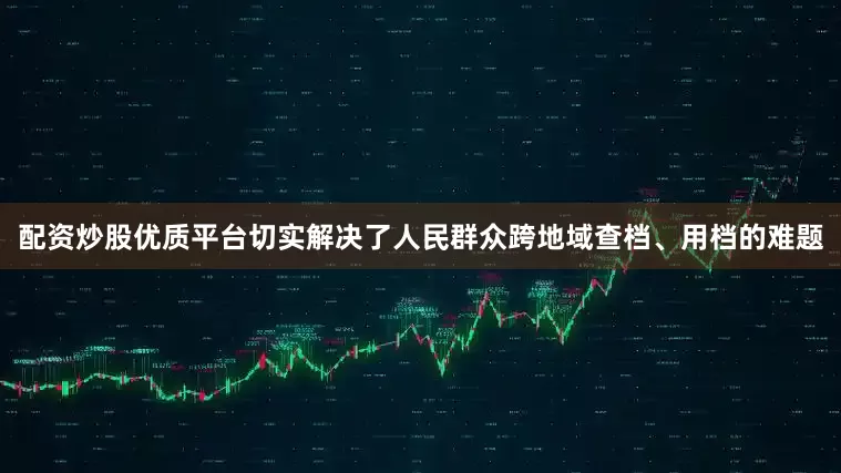 配资炒股优质平台切实解决了人民群众跨地域查档、用档的难题