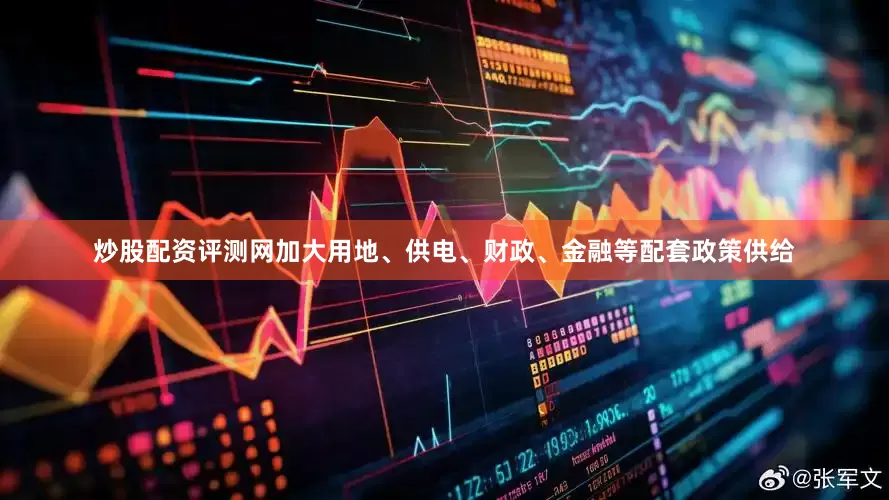 炒股配资评测网加大用地、供电、财政、金融等配套政策供给