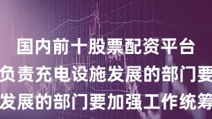 国内前十股票配资平台各地牵头负责充电设施发展的部门要加强工作统筹