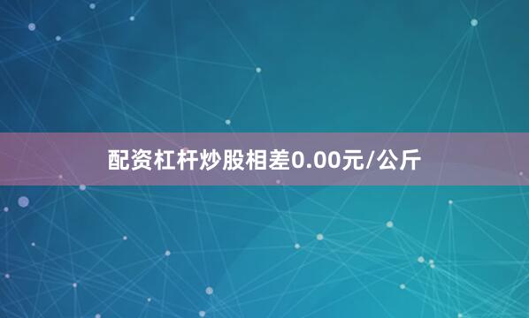 配资杠杆炒股相差0.00元/公斤