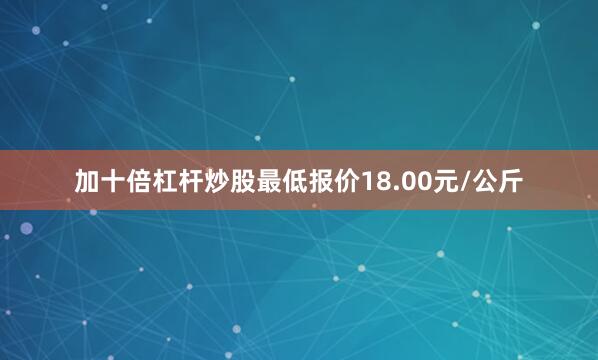 加十倍杠杆炒股最低报价18.00元/公斤
