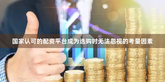 国家认可的配资平台成为选购时无法忽视的考量因素