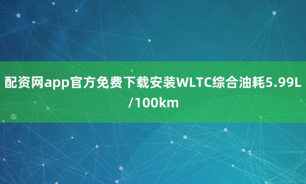 配资网app官方免费下载安装WLTC综合油耗5.99L/100km