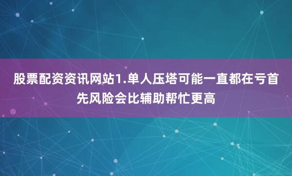 股票配资资讯网站1.单人压塔可能一直都在亏首先风险会比辅助帮忙更高