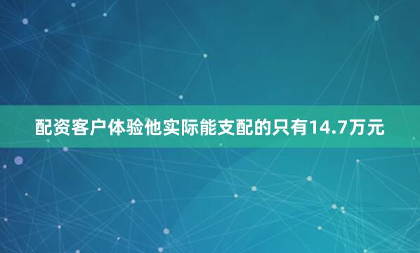 配资客户体验他实际能支配的只有14.7万元