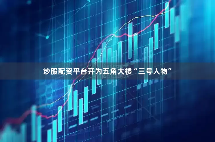 炒股配资平台开为五角大楼“三号人物”