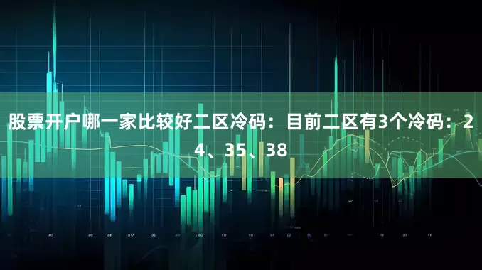 股票开户哪一家比较好　　二区冷码：目前二区有3个冷码：24、35、38