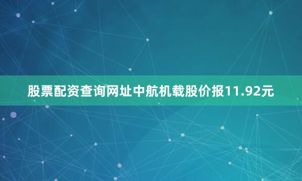股票配资查询网址中航机载股价报11.92元