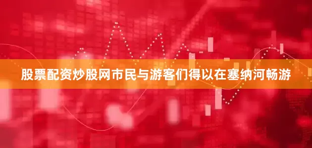 股票配资炒股网市民与游客们得以在塞纳河畅游