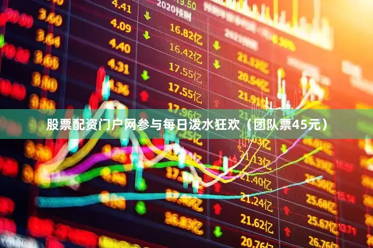 股票配资门户网参与每日泼水狂欢（团队票45元）