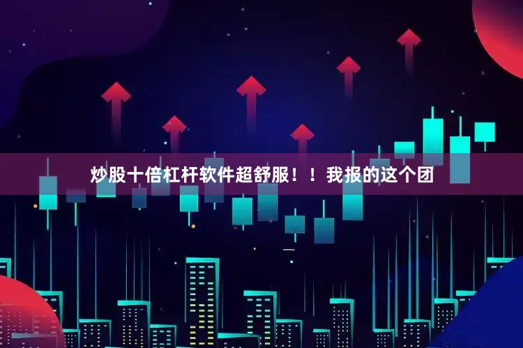 炒股十倍杠杆软件超舒服！！我报的这个团