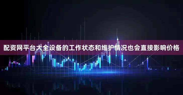 配资网平台大全设备的工作状态和维护情况也会直接影响价格
