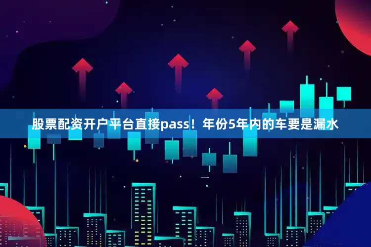 股票配资开户平台直接pass！年份5年内的车要是漏水