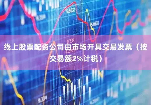 线上股票配资公司由市场开具交易发票（按交易额2%计税）