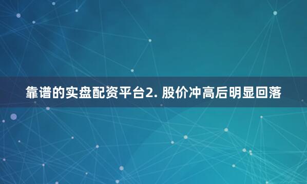 靠谱的实盘配资平台2. 股价冲高后明显回落
