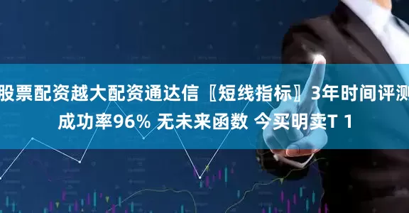 股票配资越大配资通达信〖短线指标〗3年时间评测成功率96% 无未来函数 今买明卖T 1