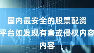 国内最安全的股票配资平台如发现有害或侵权内容