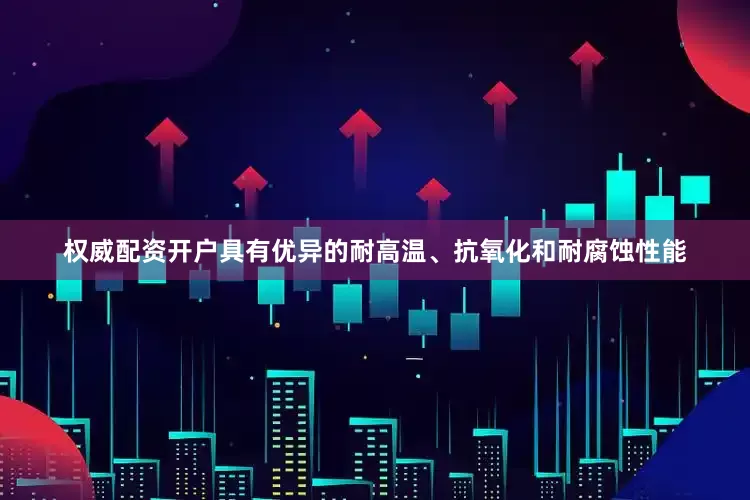 权威配资开户具有优异的耐高温、抗氧化和耐腐蚀性能