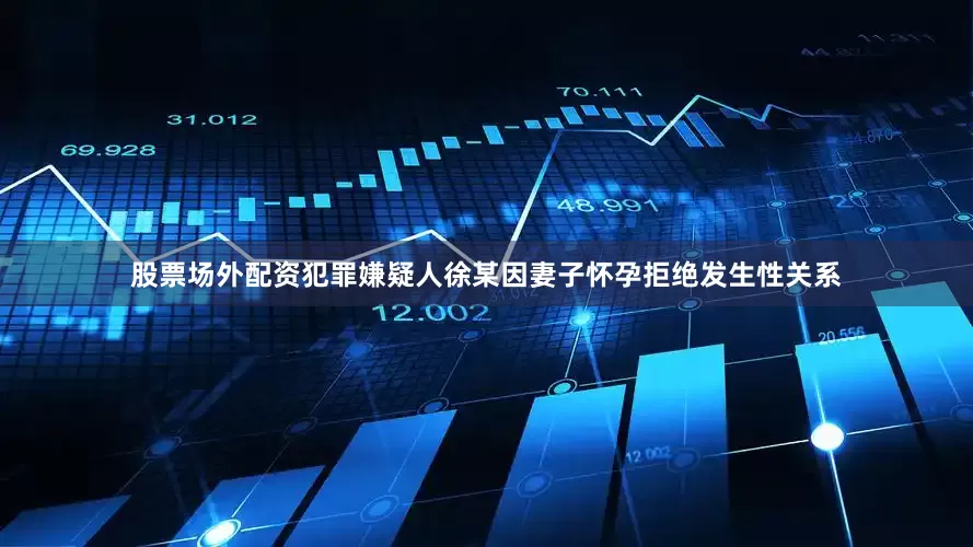 股票场外配资犯罪嫌疑人徐某因妻子怀孕拒绝发生性关系