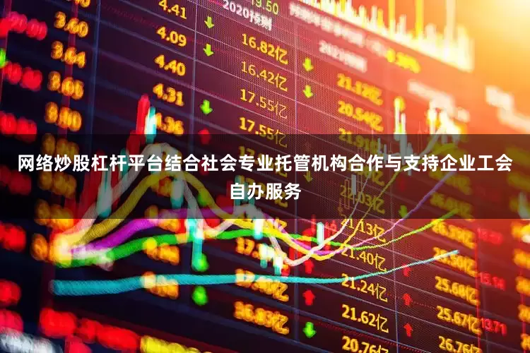 网络炒股杠杆平台结合社会专业托管机构合作与支持企业工会自办服务