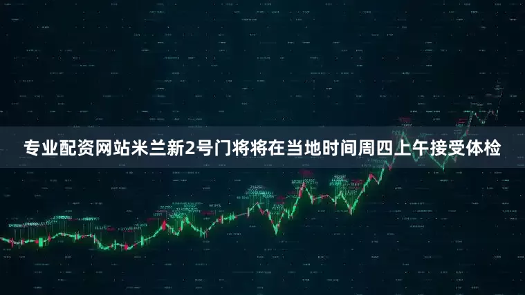 专业配资网站米兰新2号门将将在当地时间周四上午接受体检