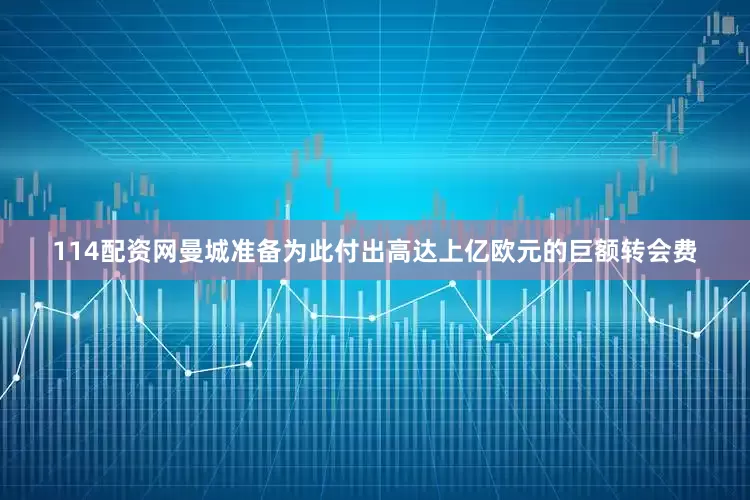 114配资网曼城准备为此付出高达上亿欧元的巨额转会费
