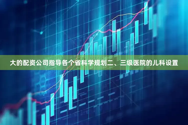 大的配资公司指导各个省科学规划二、三级医院的儿科设置