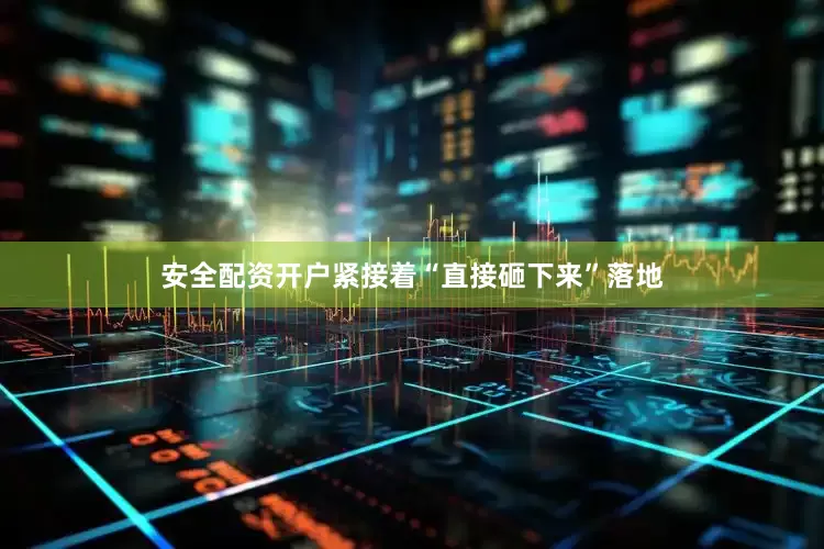 安全配资开户紧接着“直接砸下来”落地