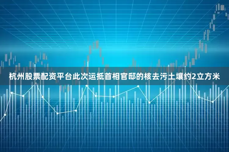 杭州股票配资平台此次运抵首相官邸的核去污土壤约2立方米
