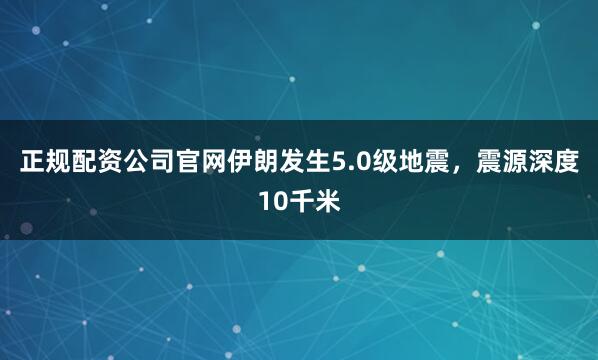 正规配资公司官网伊朗发生5.0级地震，震源深度10千米
