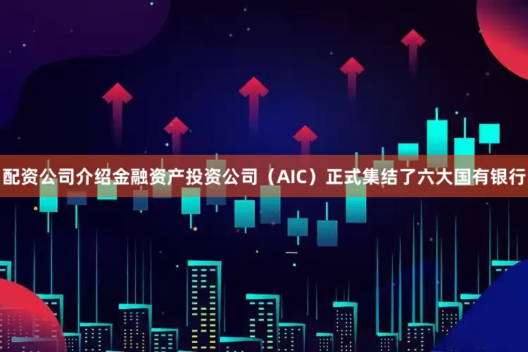 配资公司介绍金融资产投资公司（AIC）正式集结了六大国有银行
