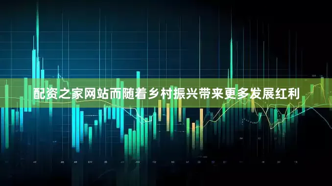 配资之家网站而随着乡村振兴带来更多发展红利