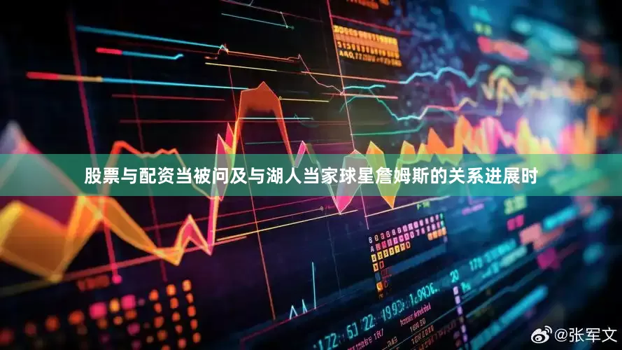 股票与配资　　当被问及与湖人当家球星詹姆斯的关系进展时