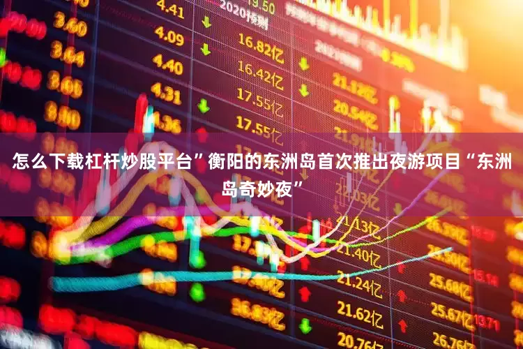怎么下载杠杆炒股平台”衡阳的东洲岛首次推出夜游项目“东洲岛奇妙夜”
