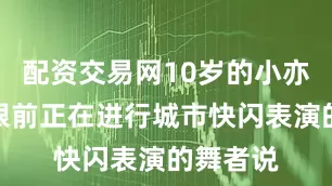 配资交易网10岁的小亦里指着眼前正在进行城市快闪表演的舞者说
