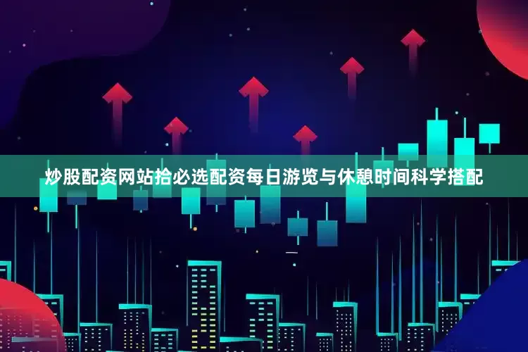 炒股配资网站拾必选配资每日游览与休憩时间科学搭配
