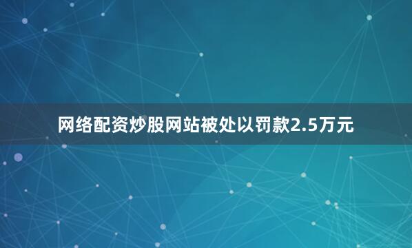 网络配资炒股网站被处以罚款2.5万元