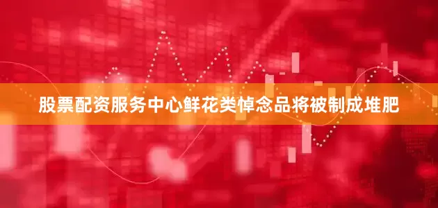 股票配资服务中心鲜花类悼念品将被制成堆肥