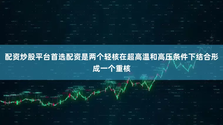 配资炒股平台首选配资是两个轻核在超高温和高压条件下结合形成一个重核