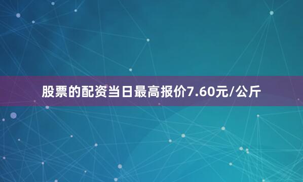 股票的配资当日最高报价7.60元/公斤